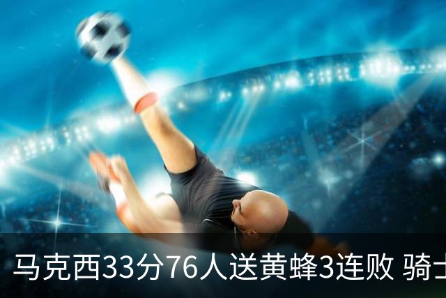 马克西33分76人送黄蜂3连败 骑士力克活塞